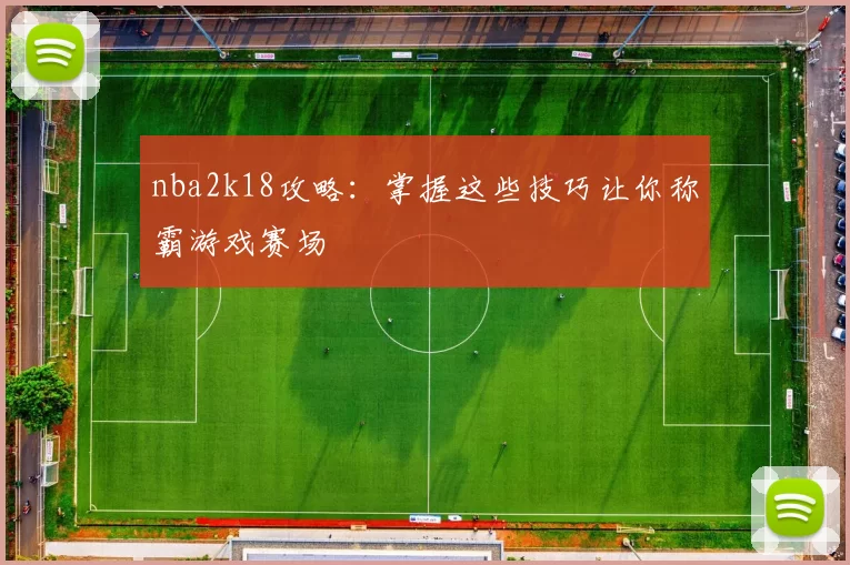 nba2k18攻略：掌握这些技巧让你称霸游戏赛场