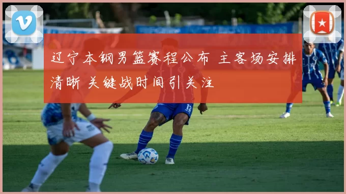 辽宁本钢男篮赛程公布 主客场安排清晰 关键战时间引关注