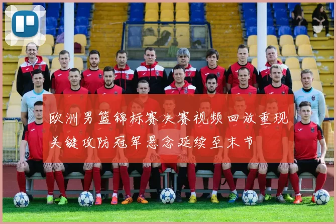 欧洲男篮锦标赛决赛视频回放重现关键攻防冠军悬念延续至末节