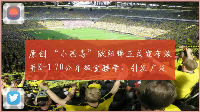 原创 “小西毒”欧阳锋正式宣布放弃K-1 70公斤级金腰带,引发广泛关注