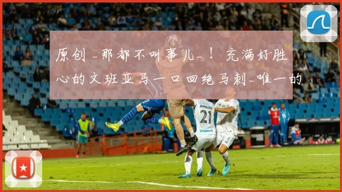 原创 _那都不叫事儿_ ！充满好胜心的文班亚马一口回绝马刺_唯一的隐患_