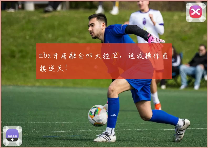 nba开局融合四大控卫，这波操作直接逆天！