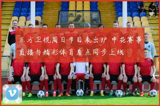 东方卫视周日节目表出炉 申花赛事直播与精彩体育看点同步上线