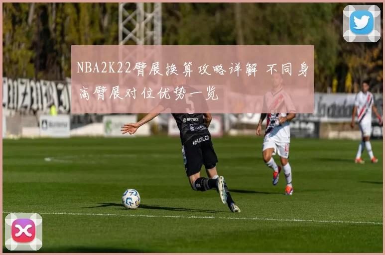 NBA2K22臂展换算攻略详解 不同身高臂展对位优势一览
