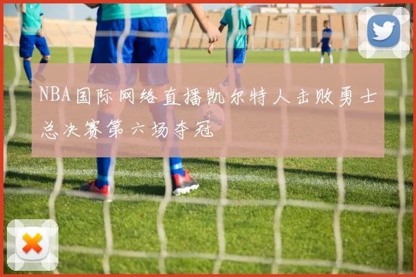 NBA国际网络直播凯尔特人击败勇士总决赛第六场夺冠