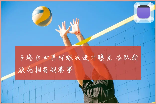 卡塔尔世界杯球衣设计曝光 各队新款亮相备战赛事