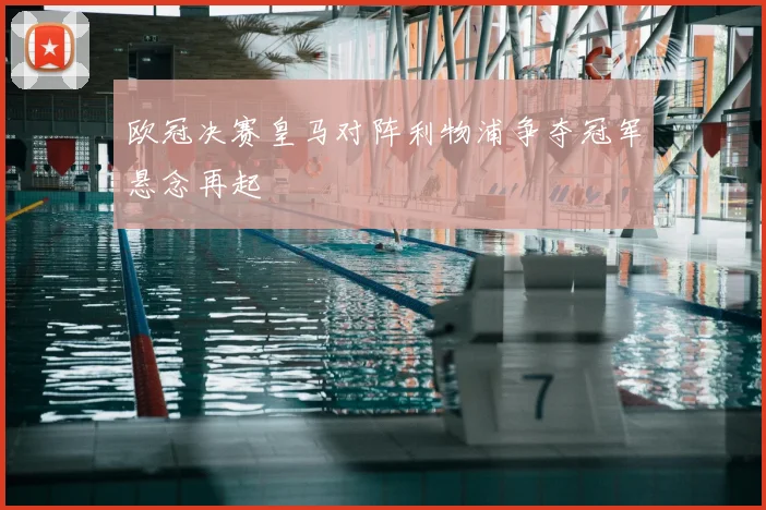 欧冠决赛皇马对阵利物浦争夺冠军悬念再起