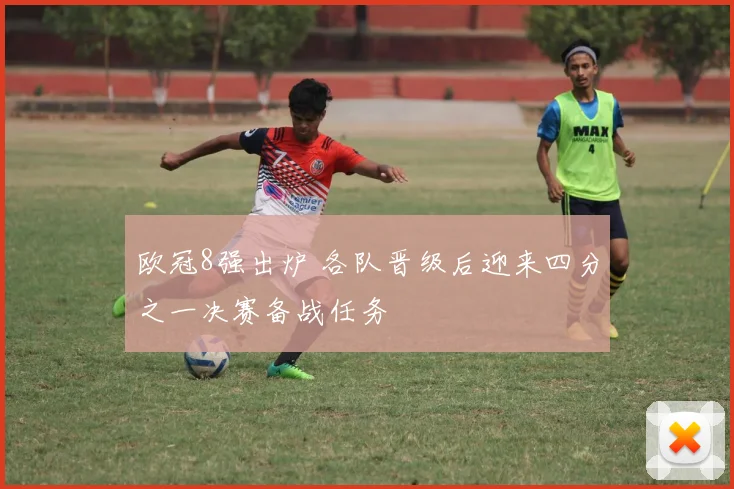 欧冠8强出炉 各队晋级后迎来四分之一决赛备战任务
