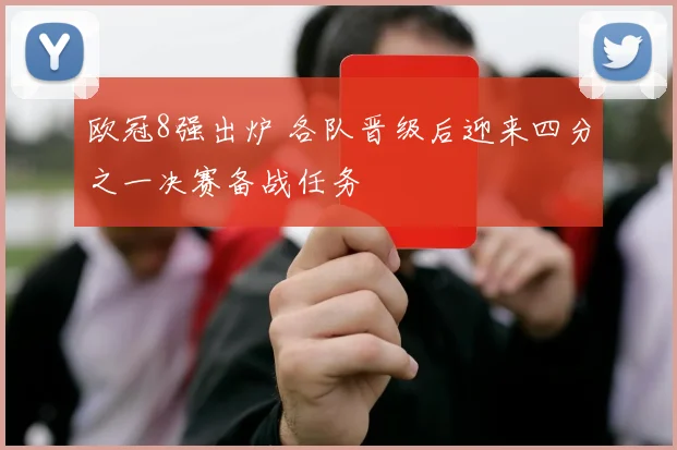 欧冠8强出炉 各队晋级后迎来四分之一决赛备战任务