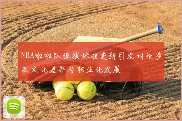 NBA啦啦队选拔标准更新引发讨论涉及文化差异与职业化发展