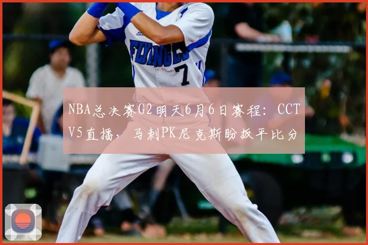 NBA总决赛G2明天6月6日赛程:CCTV5直播,马刺PK尼克斯盼扳平比分