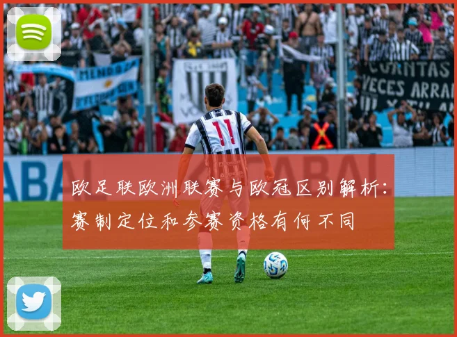 欧足联欧洲联赛与欧冠区别解析:赛制定位和参赛资格有何不同