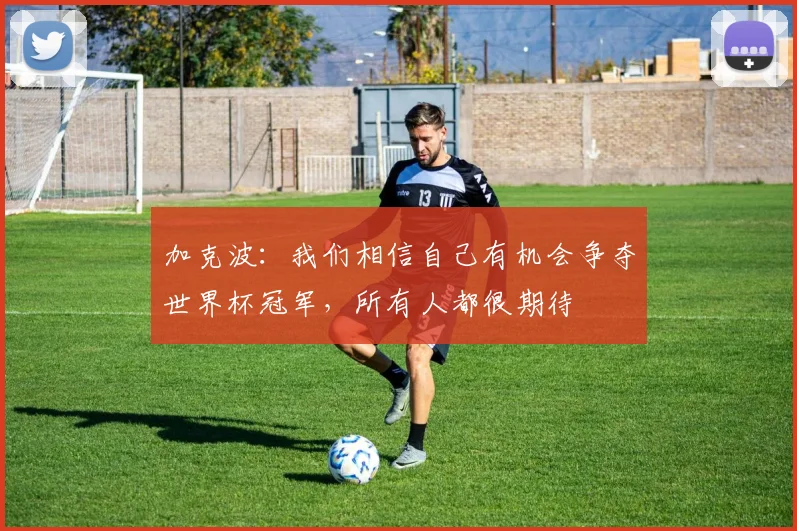 加克波:我们相信自己有机会争夺世界杯冠军,所有人都很期待
