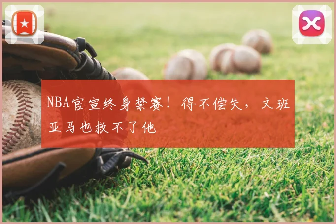 NBA官宣终身禁赛!得不偿失,文班亚马也救不了他