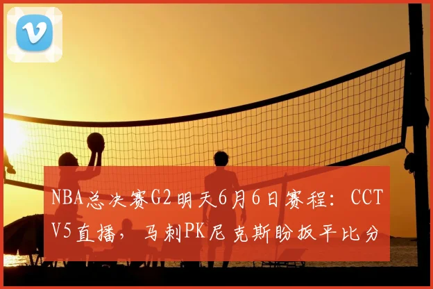 NBA总决赛G2明天6月6日赛程：CCTV5直播，马刺PK尼克斯盼扳平比分