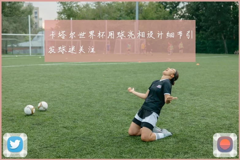 卡塔尔世界杯用球亮相设计细节引发球迷关注